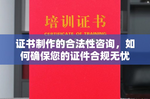 鹿草证书制作的合法性咨询，如何确保您的证件合规无忧