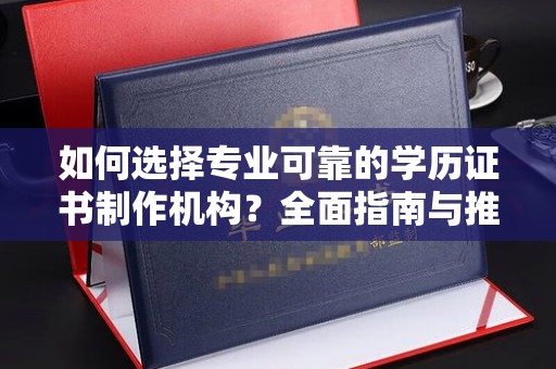 鹿草如何选择专业可靠的学历证书制作机构？全面指南与推荐