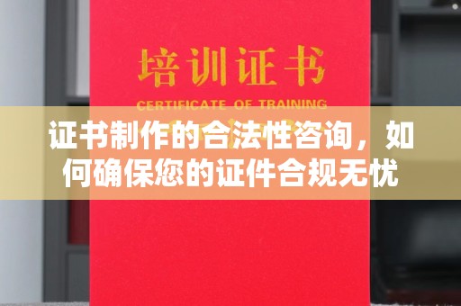 鹿草证书制作的合法性咨询，如何确保您的证件合规无忧