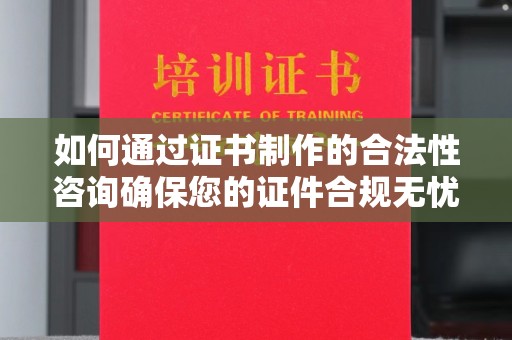鹿草如何通过证书制作的合法性咨询确保您的证件合规无忧