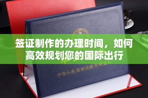 鹿草签证制作的办理时间，如何高效规划您的国际出行