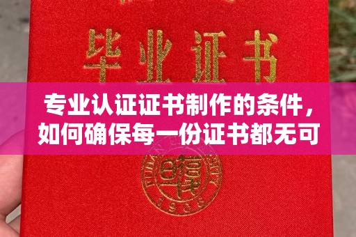 鹿草专业认证证书制作的条件，如何确保每一份证书都无可挑剔？
