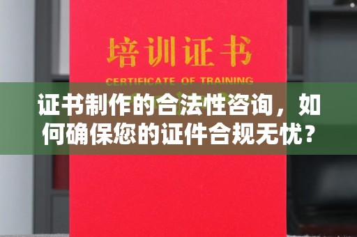 鹿草证书制作的合法性咨询，如何确保您的证件合规无忧？