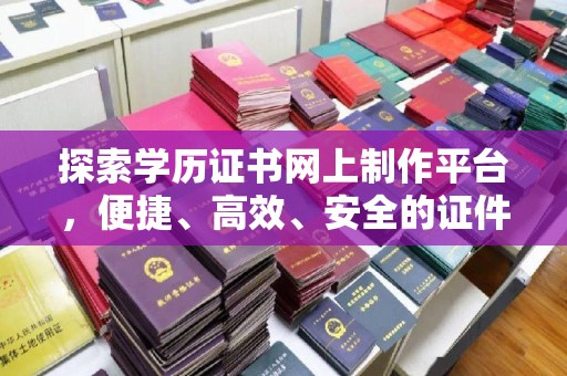鹿草探索学历证书网上制作平台，便捷、高效、安全的证件制作新选择
