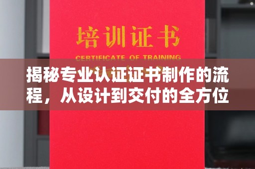 鹿草揭秘专业认证证书制作的流程，从设计到交付的全方位解析
