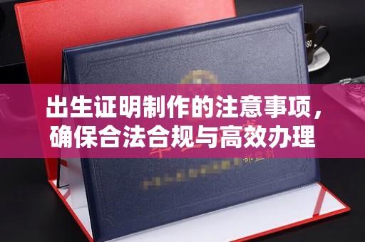 鹿草出生证明制作的注意事项，确保合法合规与高效办理