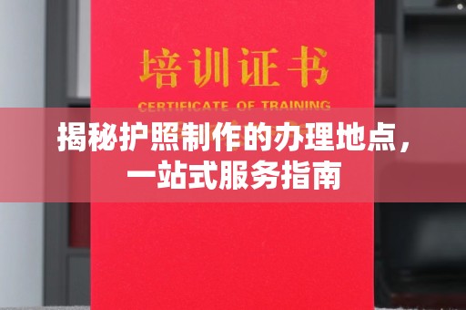 鹿草揭秘护照制作的办理地点，一站式服务指南