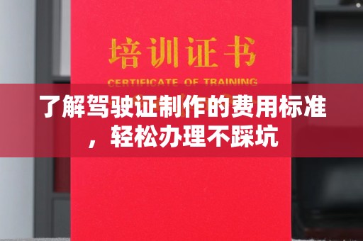 鹿草了解驾驶证制作的费用标准，轻松办理不踩坑