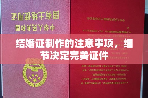 鹿草结婚证制作的注意事项，细节决定完美证件