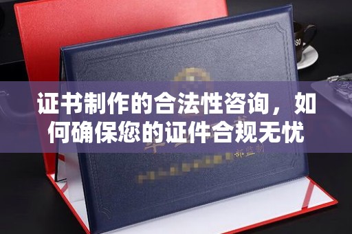 鹿草证书制作的合法性咨询，如何确保您的证件合规无忧