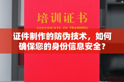 鹿草证件制作的防伪技术，如何确保您的身份信息安全？
