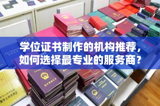 鹿草学位证书制作的机构推荐，如何选择最专业的服务商？