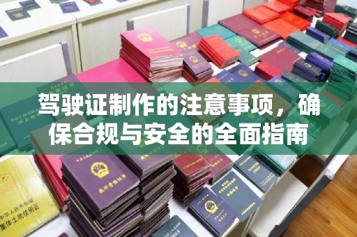 鹿草驾驶证制作的注意事项，确保合规与安全的全面指南
