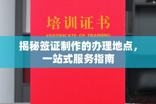 鹿草揭秘签证制作的办理地点，一站式服务指南