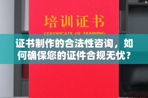鹿草证书制作的合法性咨询，如何确保您的证件合规无忧？