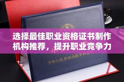 鹿草选择最佳职业资格证书制作机构推荐，提升职业竞争力