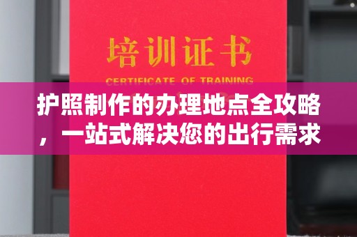 鹿草护照制作的办理地点全攻略，一站式解决您的出行需求
